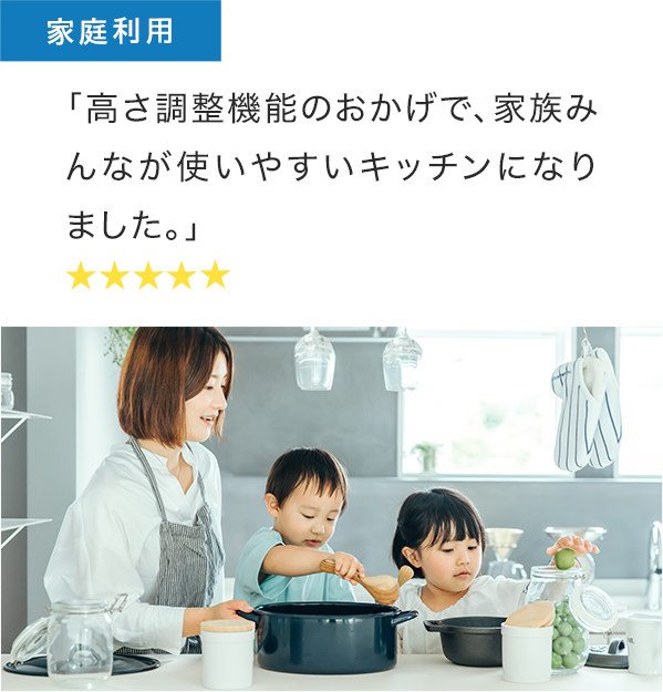 家庭利用者の声：「高さ調整機能のおかげで、家族みんなが使いやすいキッチンになりました。」 清掃も簡単で、常に美しい状態を維持できます。