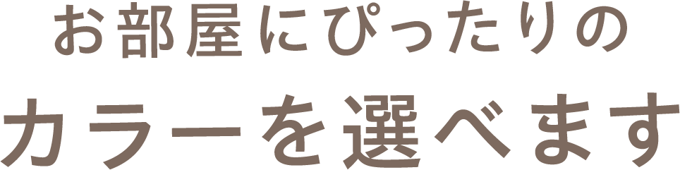 お部屋にピッタリのカラーを選べます